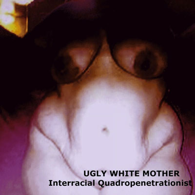 UGLY WHITE MOTHER : Interracial Quadropenetrationist - ウインドウを閉じる