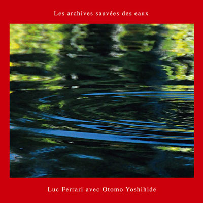 LUC FERRARI AVEC OTOMO YOSHIHIDE : Les Archives Sauvees Des Eaux