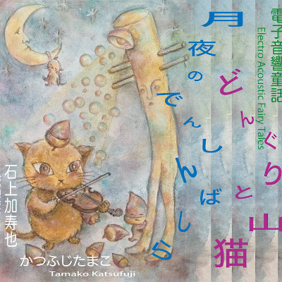 石上和也 / かつふじたまこ : 電子音響童話「どんぐりと山猫 ＊ 月夜のでんしんばしら」Electro Acoustic Fairy Tales