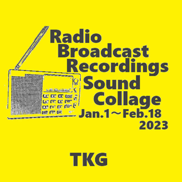 TKG : Radio Broadcast Recordings Sound Collage Jan.1 - Feb.18 2023