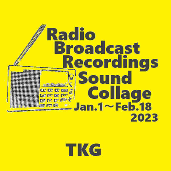 TKG : Radio Broadcast Recordings Sound Collage Jan.1 - Feb.18 2023 - Click Image to Close